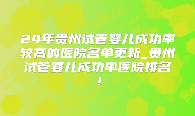 24年贵州试管婴儿成功率较高的医院名单更新_贵州试管婴儿成功率医院排名!
