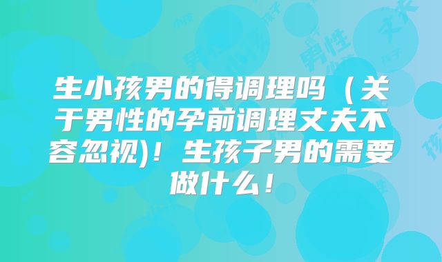 生小孩男的得调理吗（关于男性的孕前调理丈夫不容忽视)！生孩子男的需要做什么！
