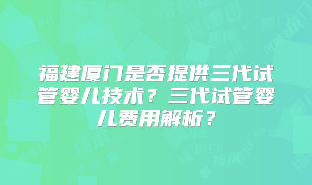 福建厦门是否提供三代试管婴儿技术？三代试管婴儿费用解析？
