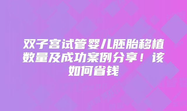 双子宫试管婴儿胚胎移植数量及成功案例分享！该如何省钱