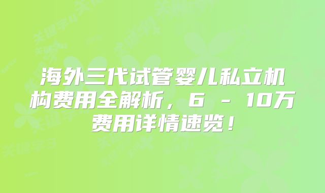 海外三代试管婴儿私立机构费用全解析,6 - 10万费用详情速览!
