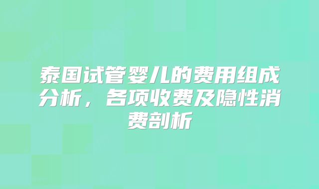 泰国试管婴儿的费用组成分析，各项收费及隐性消费剖析
