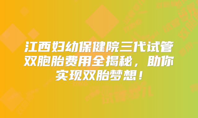 江西妇幼保健院三代试管双胞胎费用全揭秘，助你实现双胎梦想！