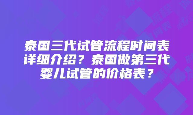 泰国三代试管流程时间表详细介绍？泰国做第三代婴儿试管的价格表？