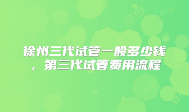 徐州三代试管一般多少钱,第三代试管费用流程