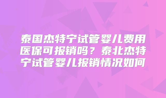 泰国杰特宁试管婴儿费用医保可报销吗？泰北杰特宁试管婴儿报销情况如何