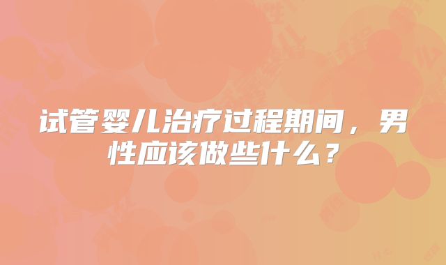 试管婴儿治疗过程期间，男性应该做些什么？