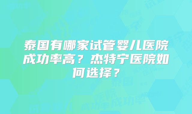 泰国有哪家试管婴儿医院成功率高？杰特宁医院如何选择？