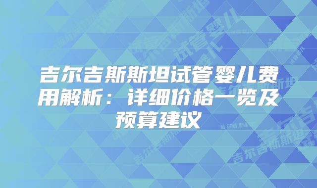 吉尔吉斯斯坦试管婴儿费用解析：详细价格一览及预算建议