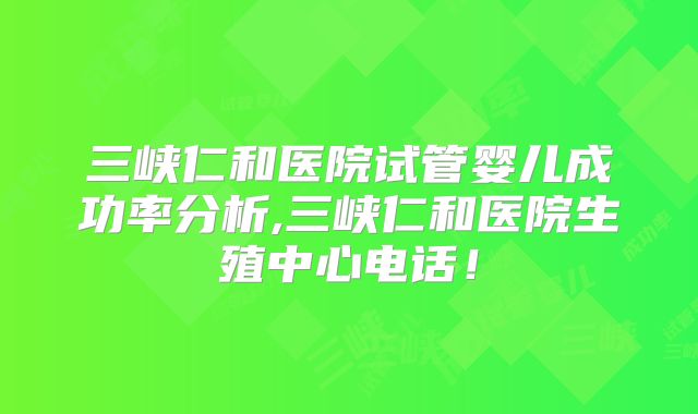 三峡仁和医院试管婴儿成功率分析,三峡仁和医院生殖中心电话！