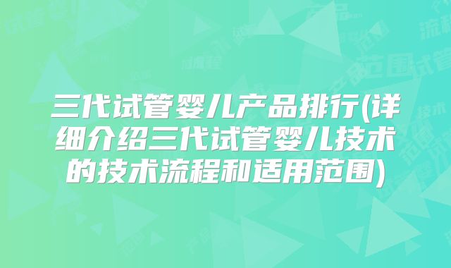三代试管婴儿产品排行(详细介绍三代试管婴儿技术的技术流程和适用范围)