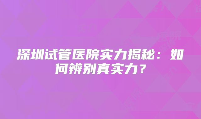 深圳试管医院实力揭秘：如何辨别真实力？