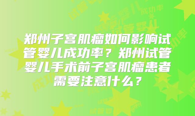 郑州子宫肌瘤如何影响试管婴儿成功率？郑州试管婴儿手术前子宫肌瘤患者需要注意什么？