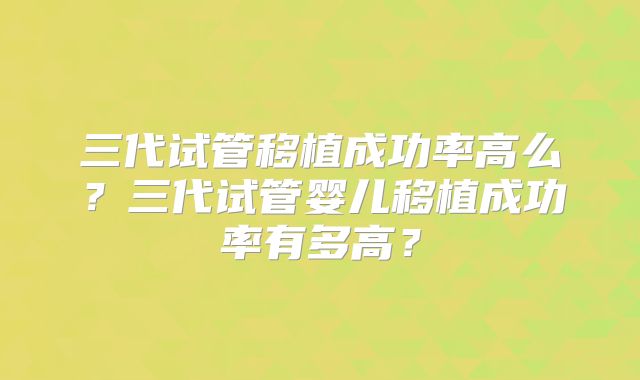 三代试管移植成功率高么？三代试管婴儿移植成功率有多高？
