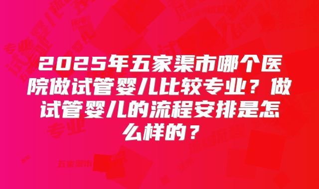 2025年五家渠市哪个医院做试管婴儿比较专业？做试管婴儿的流程安排是怎么样的？