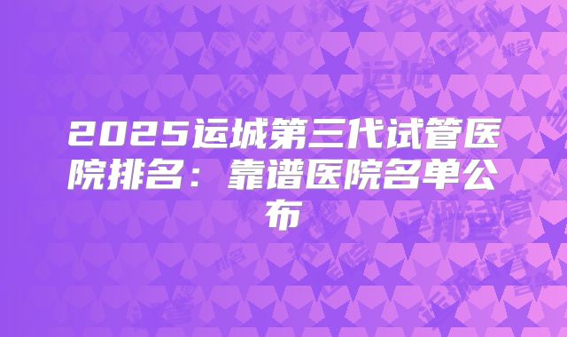 2025运城第三代试管医院排名：靠谱医院名单公布
