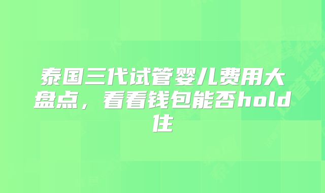 泰国三代试管婴儿费用大盘点，看看钱包能否hold住