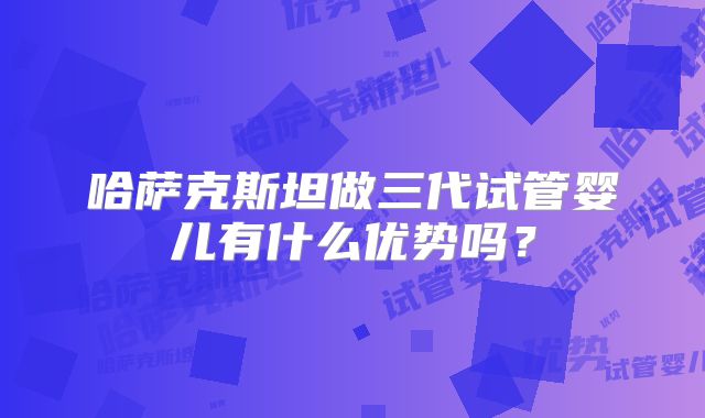 哈萨克斯坦做三代试管婴儿有什么优势吗?