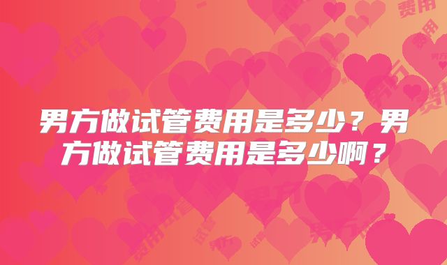 男方做试管费用是多少？男方做试管费用是多少啊？