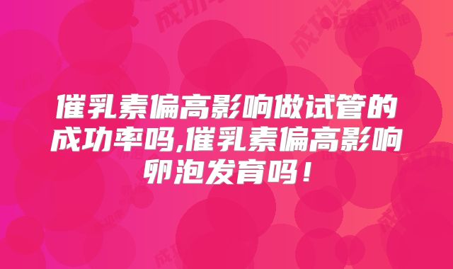 催乳素偏高影响做试管的成功率吗,催乳素偏高影响卵泡发育吗!
