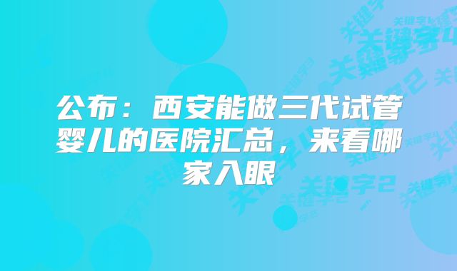 公布：西安能做三代试管婴儿的医院汇总，来看哪家入眼