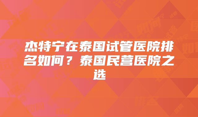 杰特宁在泰国试管医院排名如何？泰国民营医院之选