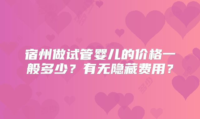 宿州做试管婴儿的价格一般多少？有无隐藏费用？