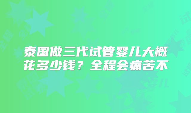 泰国做三代试管婴儿大概花多少钱？全程会痛苦不