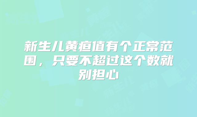新生儿黄疸值有个正常范围，只要不超过这个数就别担心