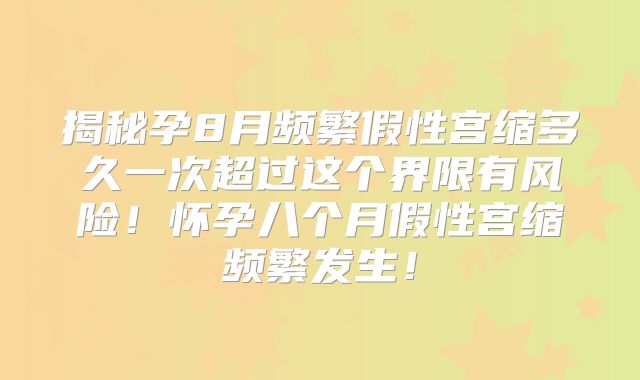 揭秘孕8月频繁假性宫缩多久一次超过这个界限有风险！怀孕八个月假性宫缩频繁发生！