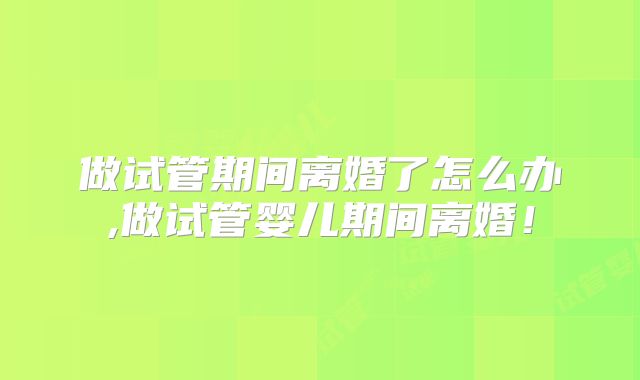 做试管期间离婚了怎么办,做试管婴儿期间离婚!