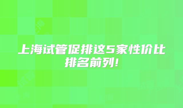 上海试管促排这5家性价比排名前列!