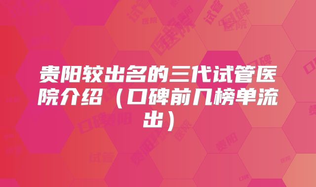 贵阳较出名的三代试管医院介绍（口碑前几榜单流出）