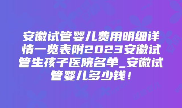 安徽试管婴儿费用明细详情一览表附2023安徽试管生孩子医院名单_安徽试管婴儿多少钱!