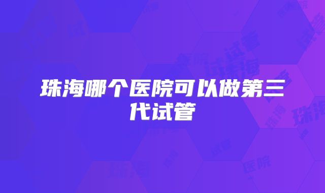 珠海哪个医院可以做第三代试管