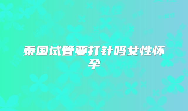 泰国试管要打针吗女性怀孕