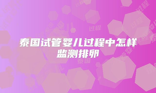 泰国试管婴儿过程中怎样监测排卵