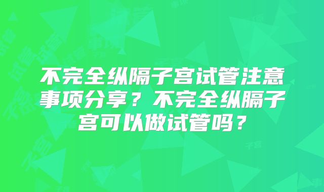 不完全纵隔子宫试管注意事项分享？不完全纵膈子宫可以做试管吗？