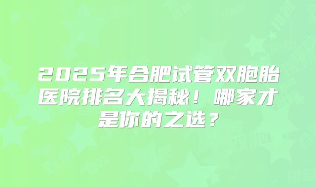 2025年合肥试管双胞胎医院排名大揭秘！哪家才是你的之选？