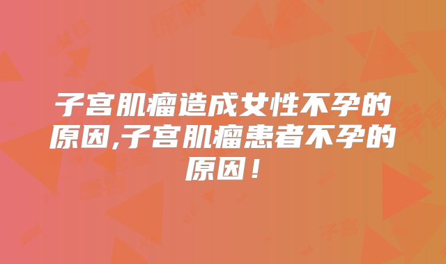 子宫肌瘤造成女性不孕的原因,子宫肌瘤患者不孕的原因！