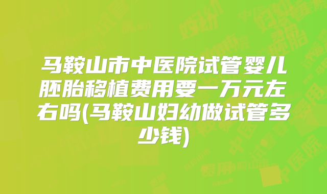 马鞍山市中医院试管婴儿胚胎移植费用要一万元左右吗(马鞍山妇幼做试管多少钱)