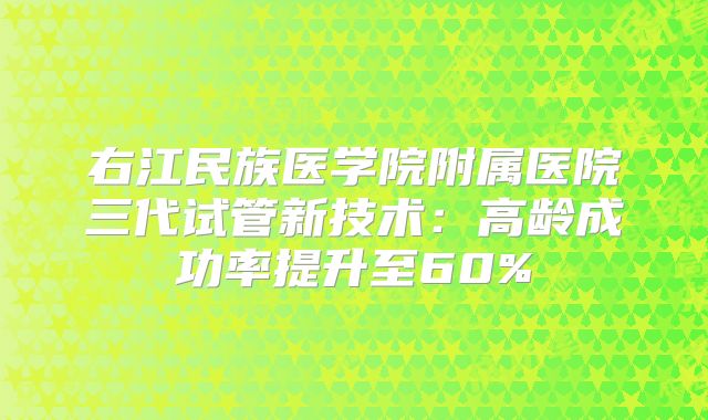 右江民族医学院附属医院三代试管新技术：高龄成功率提升至60%