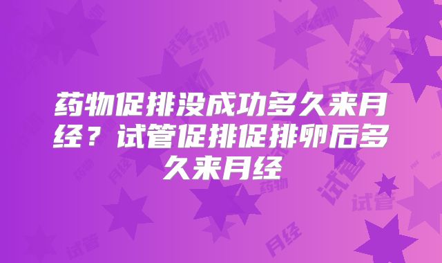 药物促排没成功多久来月经？试管促排促排卵后多久来月经