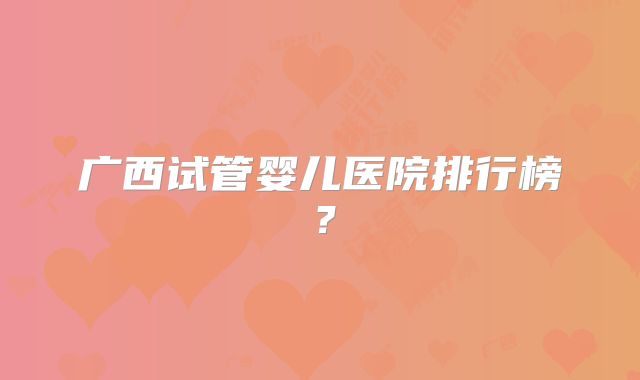 广西试管婴儿医院排行榜？