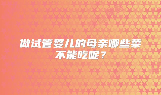 做试管婴儿的母亲哪些菜不能吃呢？