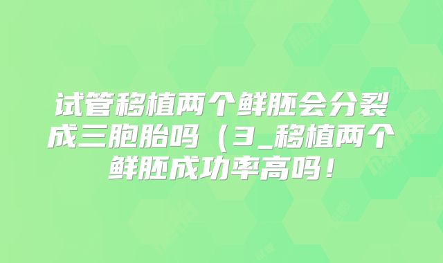 试管移植两个鲜胚会分裂成三胞胎吗（3_移植两个鲜胚成功率高吗！