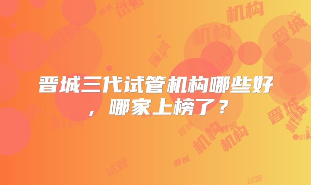 晋城三代试管机构哪些好，哪家上榜了？