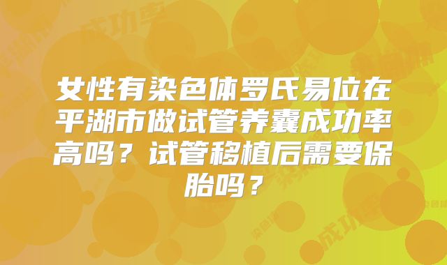 女性有染色体罗氏易位在平湖市做试管养囊成功率高吗？试管移植后需要保胎吗？
