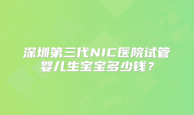 深圳第三代NIC医院试管婴儿生宝宝多少钱？