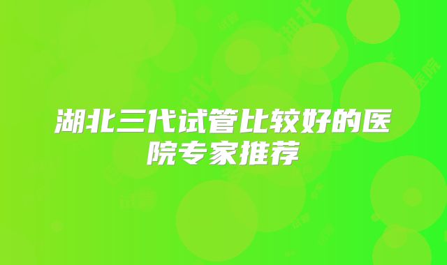 湖北三代试管比较好的医院专家推荐